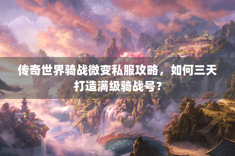 传奇世界骑战微变私服攻略，如何三天打造满级骑战号？