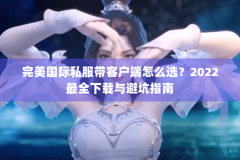 完美国际私服带客户端怎么选？2022最全下载与避坑指南