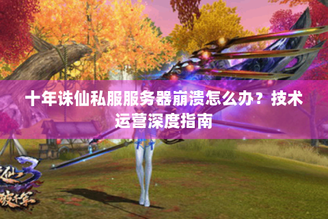 十年诛仙私服服务器崩溃怎么办？技术运营深度指南
