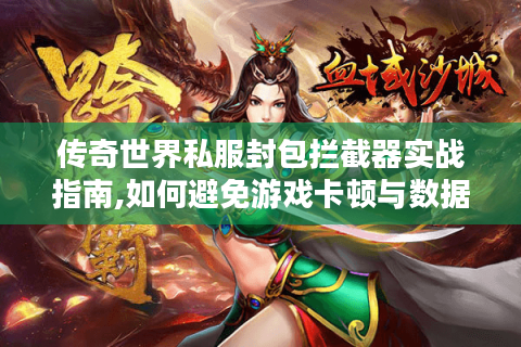 传奇世界私服封包拦截器实战指南,如何避免游戏卡顿与数据泄露