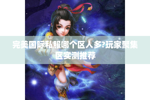 完美国际私服哪个区人多?玩家聚集区实测推荐