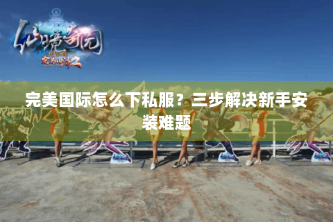 完美国际怎么下私服？三步解决新手安装难题