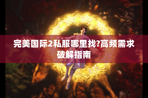 完美国际2私服哪里找?高频需求破解指南