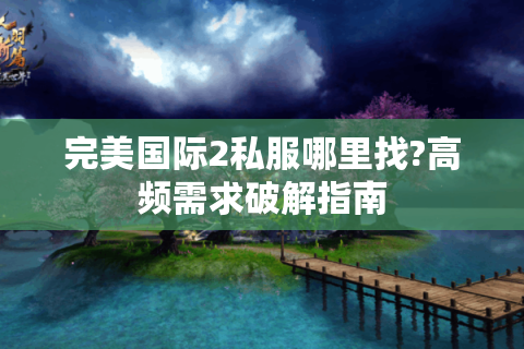 完美国际2私服哪里找?高频需求破解指南
