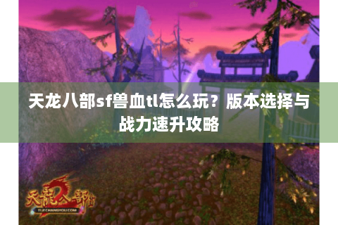 天龙八部sf兽血tl怎么玩？版本选择与战力速升攻略