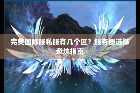 完美国际服私服有几个区？服务器选择避坑指南