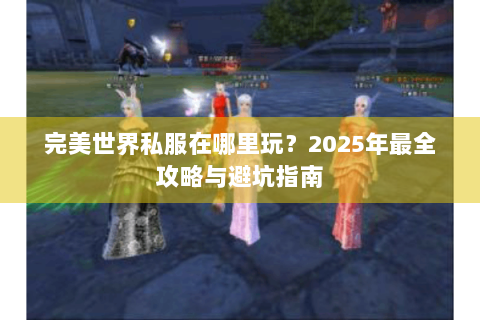 完美世界私服在哪里玩？2025年最全攻略与避坑指南