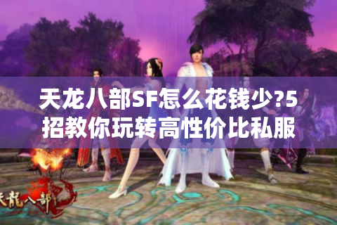 天龙八部SF怎么花钱少?5招教你玩转高性价比私服