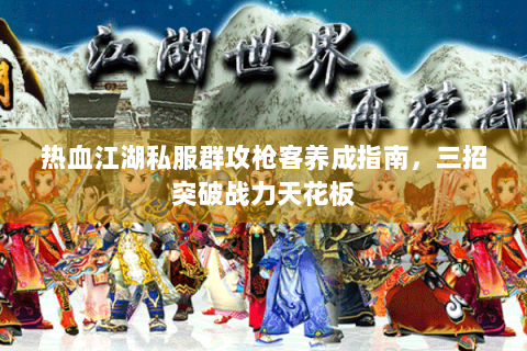 热血江湖私服群攻枪客养成指南，三招突破战力天花板