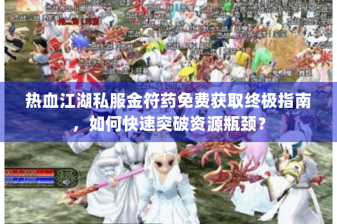 热血江湖私服金符药免费获取终极指南，如何快速突破资源瓶颈？