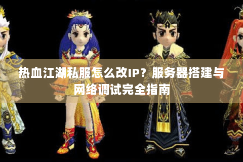 热血江湖私服怎么改IP？服务器搭建与网络调试完全指南