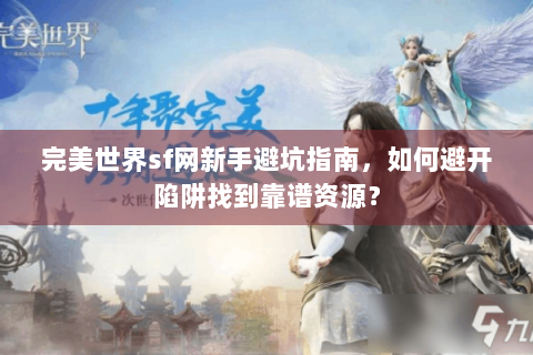完美世界sf网新手避坑指南，如何避开陷阱找到靠谱资源？
