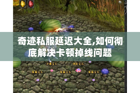 奇迹私服延迟大全,如何彻底解决卡顿掉线问题
