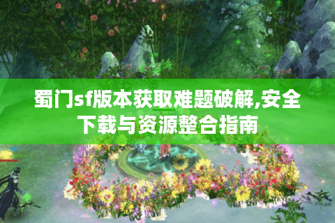 蜀门sf版本获取难题破解,安全下载与资源整合指南
