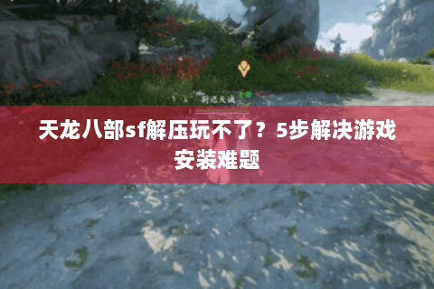 天龙八部sf解压玩不了？5步解决游戏安装难题
