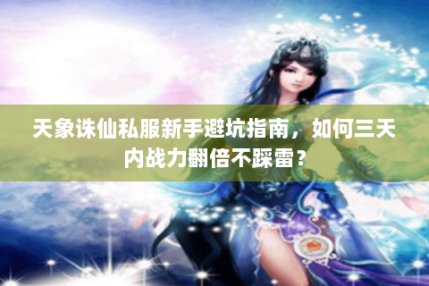 天象诛仙私服新手避坑指南，如何三天内战力翻倍不踩雷？