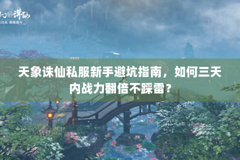 天象诛仙私服新手避坑指南，如何三天内战力翻倍不踩雷？