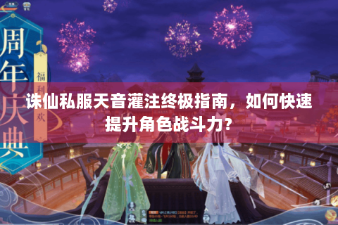 诛仙私服天音灌注终极指南，如何快速提升角色战斗力？
