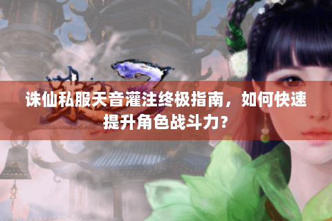 诛仙私服天音灌注终极指南，如何快速提升角色战斗力？