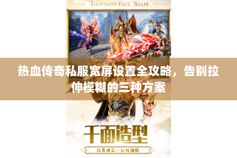 热血传奇私服宽屏设置全攻略，告别拉伸模糊的三种方案