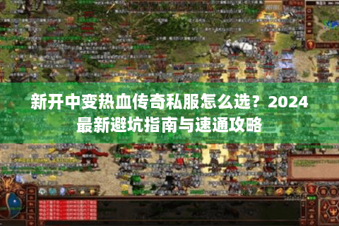 新开中变热血传奇私服怎么选？2024最新避坑指南与速通攻略