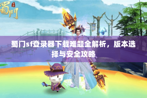蜀门sf登录器下载难题全解析，版本选择与安全攻略