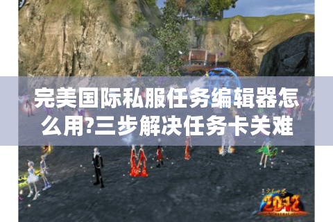 完美国际私服任务编辑器怎么用?三步解决任务卡关难题 完美国际私服任务编辑器怎么用?三步解决任务卡关难题