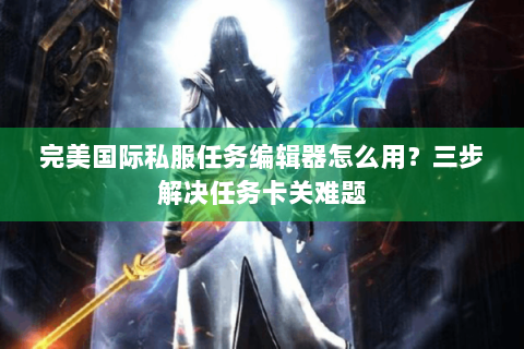 完美国际私服任务编辑器怎么用?三步解决任务卡关难题 完美国际私服任务编辑器怎么用?三步解决任务卡关难题