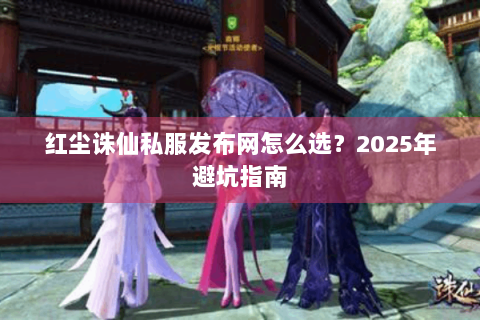 红尘诛仙私服发布网怎么选？2025年避坑指南
