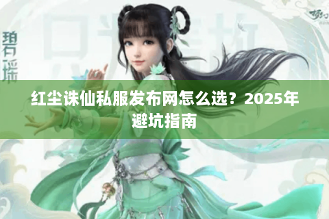 红尘诛仙私服发布网怎么选？2025年避坑指南