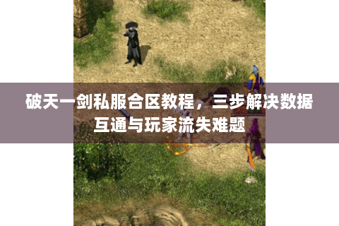 破天一剑私服合区教程，三步解决数据互通与玩家流失难题