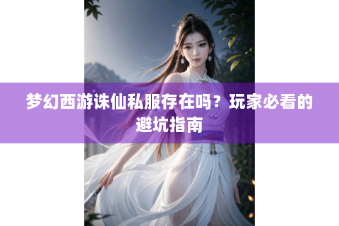 梦幻西游诛仙私服存在吗？玩家必看的避坑指南