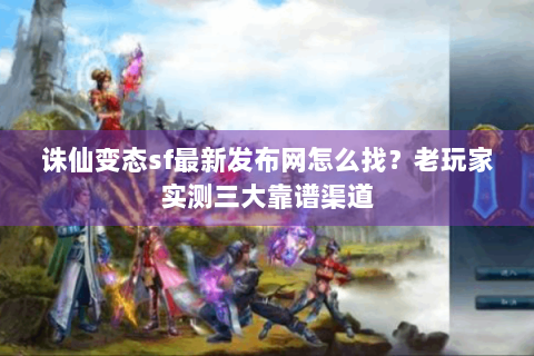 诛仙变态sf最新发布网怎么找？老玩家实测三大靠谱渠道