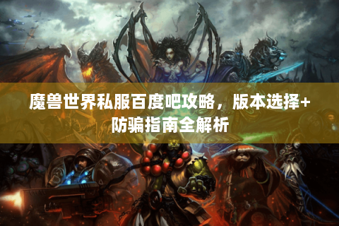 魔兽世界私服百度吧攻略，版本选择+防骗指南全解析