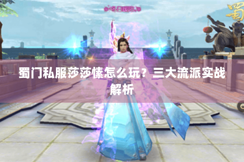 蜀门私服莎莎愫怎么玩？三大流派实战解析
