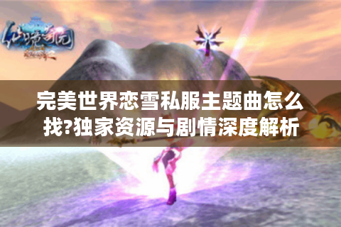 完美世界恋雪私服主题曲怎么找?独家资源与剧情深度解析