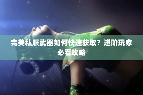 完美私服武器如何快速获取？进阶玩家必看攻略