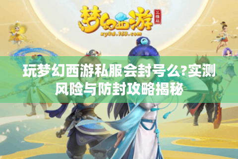 玩梦幻西游私服会封号么?实测风险与防封攻略揭秘
