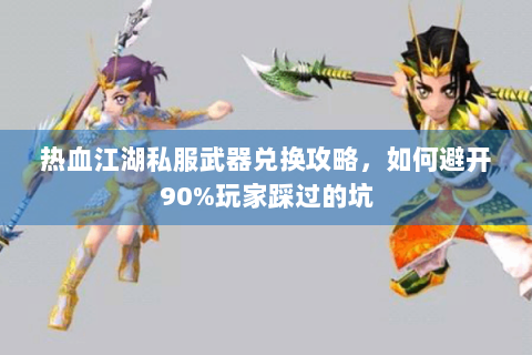 热血江湖私服武器兑换攻略，如何避开90%玩家踩过的坑
