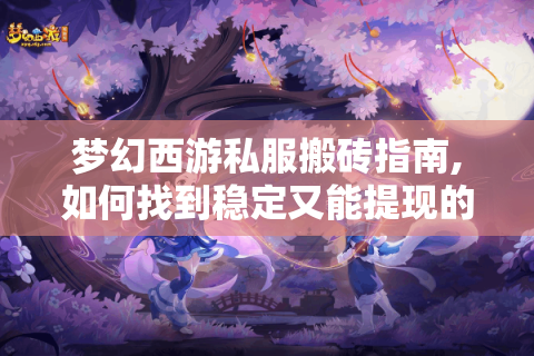 梦幻西游私服搬砖指南,如何找到稳定又能提现的版本?