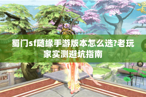 蜀门sf随缘手游版本怎么选?老玩家实测避坑指南