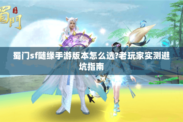 蜀门sf随缘手游版本怎么选?老玩家实测避坑指南