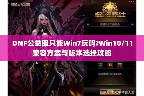 DNF公益服只能Win7玩吗？Win10/11兼容方案与版本选择攻略