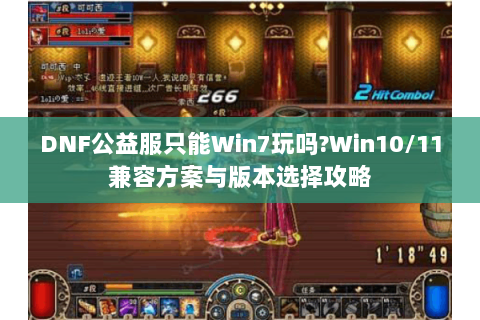 DNF公益服只能Win7玩吗？Win10/11兼容方案与版本选择攻略
