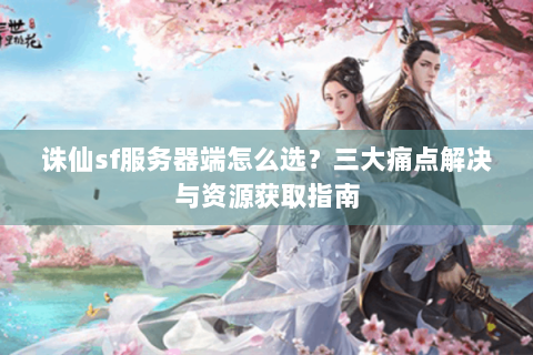 诛仙sf服务器端怎么选？三大痛点解决与资源获取指南