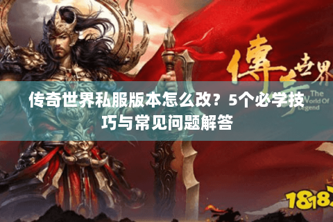 传奇世界私服版本怎么改？5个必学技巧与常见问题解答