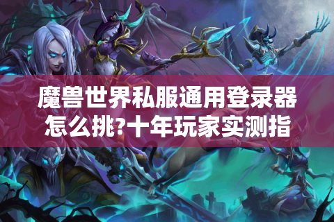 魔兽世界私服通用登录器怎么挑?十年玩家实测指南