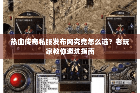 热血传奇私服发布网究竟怎么选？老玩家教你避坑指南