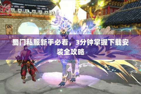 蜀门私服新手必看，3分钟掌握下载安装全攻略
