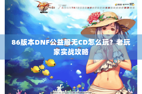 86版本DNF公益服无CD怎么玩？老玩家实战攻略